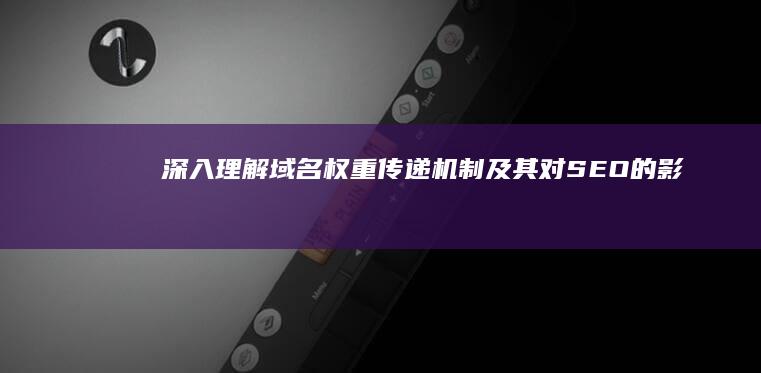 深入理解：域名权重传递机制及其对SEO的影响