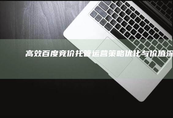 高效百度竞价托管运营：策略优化与价值深化