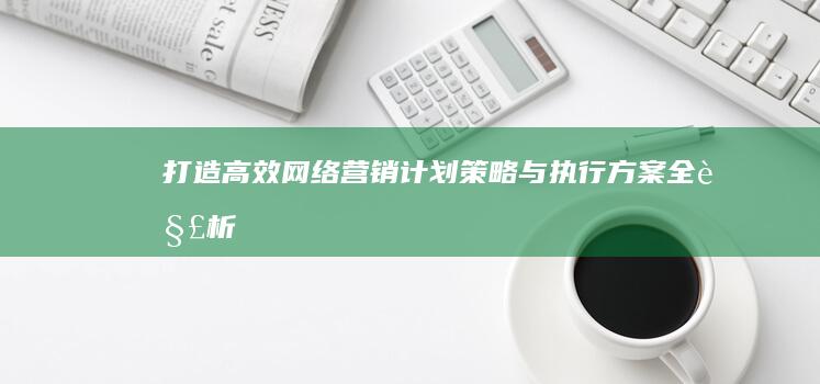 打造高效网络营销计划：策略与执行方案全解析